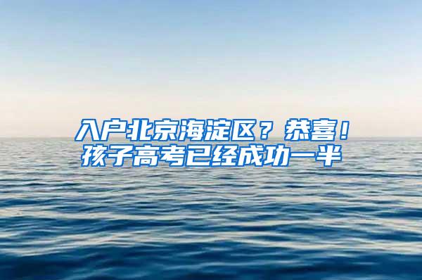 入户北京海淀区？恭喜！孩子高考已经成功一半