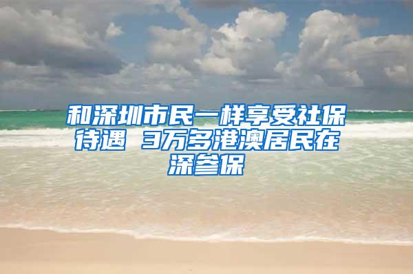 和深圳市民一样享受社保待遇 3万多港澳居民在深参保