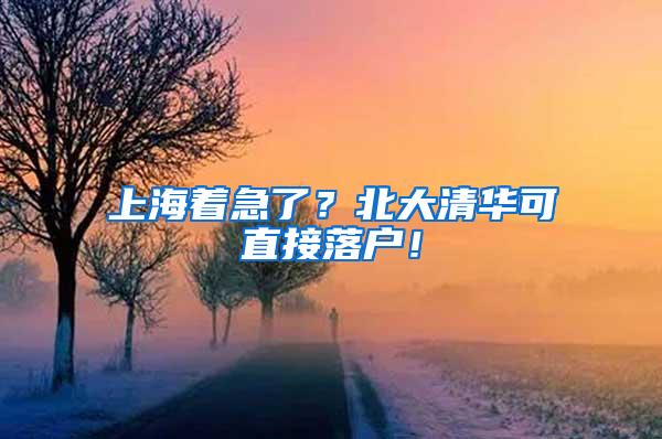 上海着急了？北大清华可直接落户！