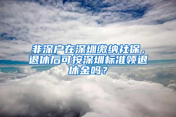 非深户在深圳缴纳社保，退休后可按深圳标准领退休金吗？