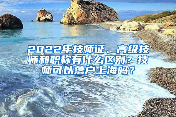 2022年技师证、高级技师和职称有什么区别？技师可以落户上海吗？