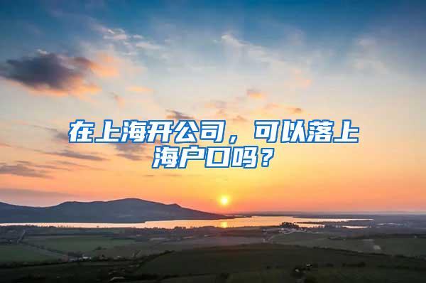 在上海开公司，可以落上海户口吗？