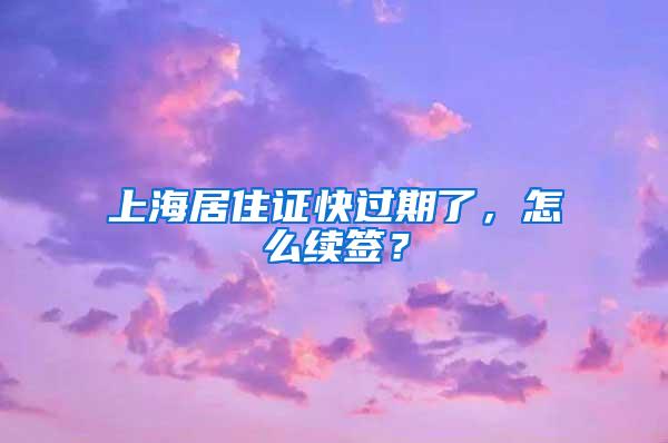 上海居住证快过期了，怎么续签？