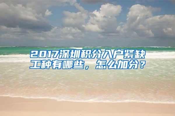 2017深圳积分入户紧缺工种有哪些，怎么加分？