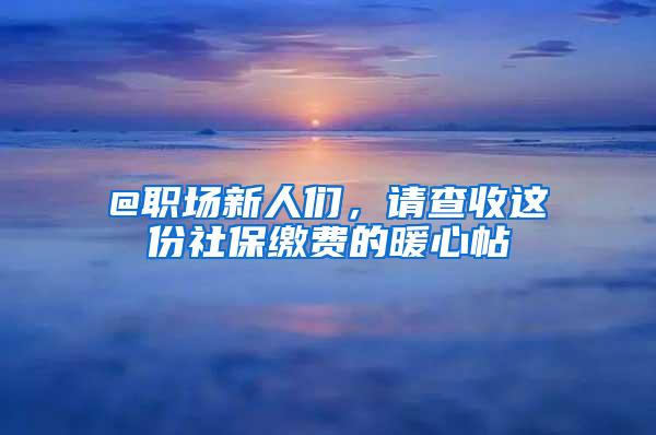 @职场新人们，请查收这份社保缴费的暖心帖→