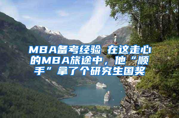 MBA备考经验┃在这走心的MBA旅途中，他“顺手”拿了个研究生国奖