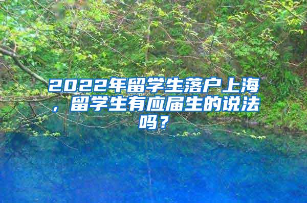 2022年留学生落户上海，留学生有应届生的说法吗？