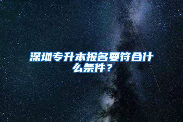 深圳专升本报名要符合什么条件？