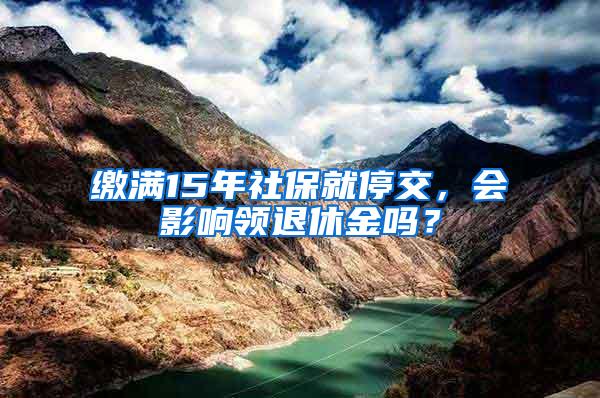 缴满15年社保就停交，会影响领退休金吗？