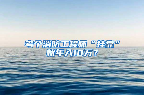 考个消防工程师“挂靠”就年入10万？