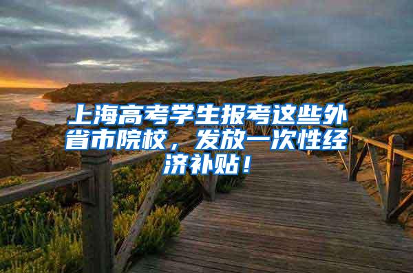 上海高考学生报考这些外省市院校，发放一次性经济补贴！