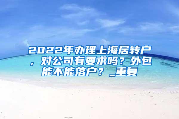2022年办理上海居转户，对公司有要求吗？外包能不能落户？_重复