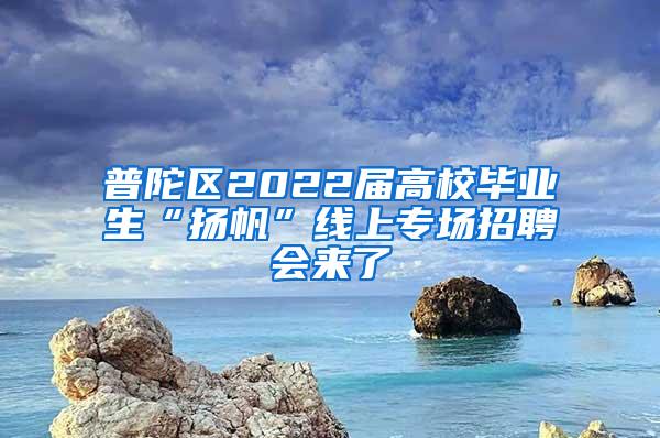 普陀区2022届高校毕业生“扬帆”线上专场招聘会来了