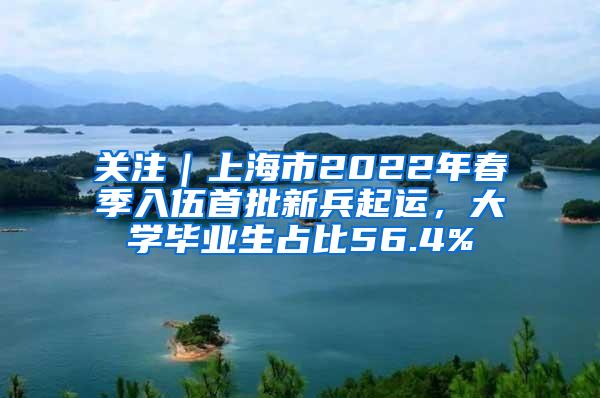 关注｜上海市2022年春季入伍首批新兵起运，大学毕业生占比56.4%