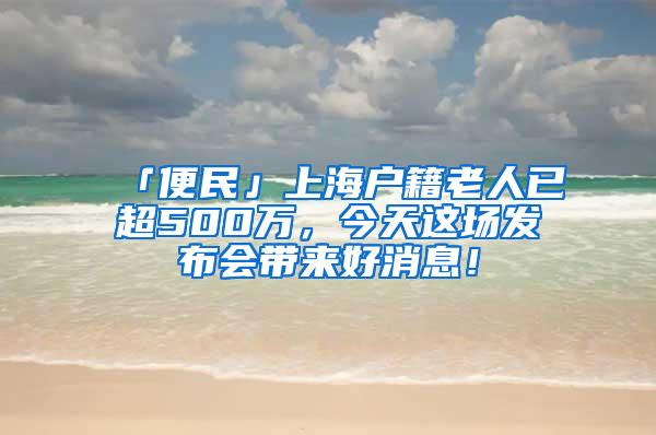 「便民」上海户籍老人已超500万，今天这场发布会带来好消息！