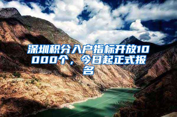 深圳积分入户指标开放10000个，今日起正式报名