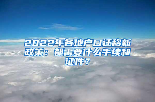 2022年各地户口迁移新政策：都需要什么手续和证件？