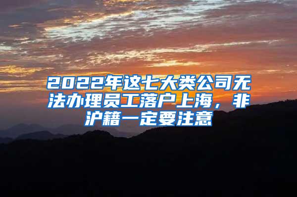 2022年这七大类公司无法办理员工落户上海，非沪籍一定要注意