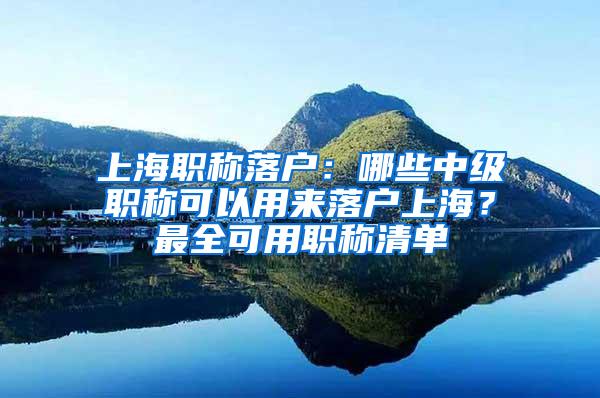 上海职称落户：哪些中级职称可以用来落户上海？最全可用职称清单