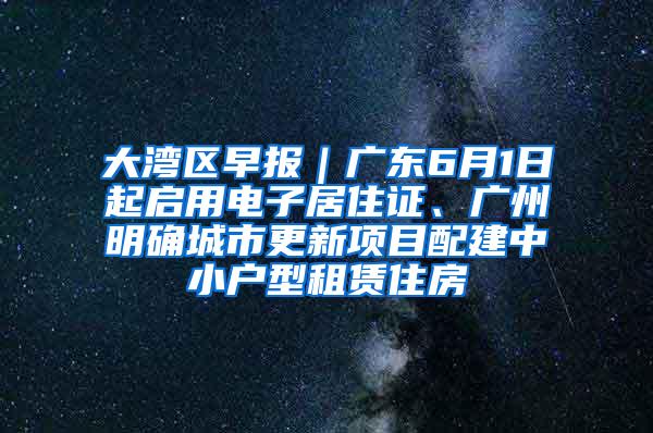 大湾区早报｜广东6月1日起启用电子居住证、广州明确城市更新项目配建中小户型租赁住房