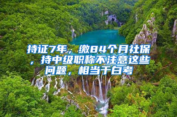 持证7年，缴84个月社保，持中级职称不注意这些问题，相当于白考