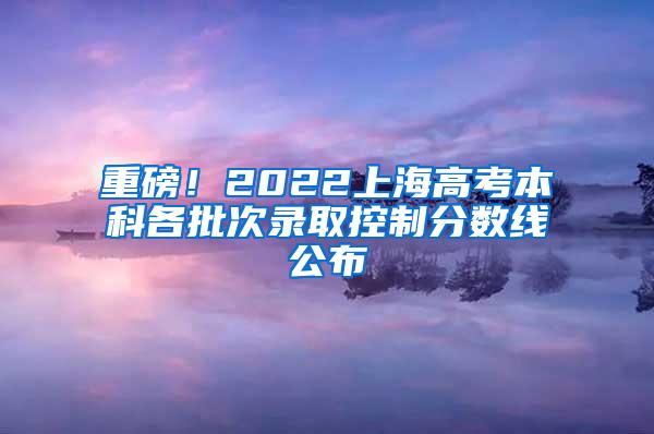 重磅！2022上海高考本科各批次录取控制分数线公布