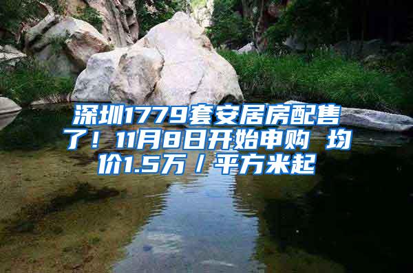 深圳1779套安居房配售了！11月8日开始申购 均价1.5万／平方米起