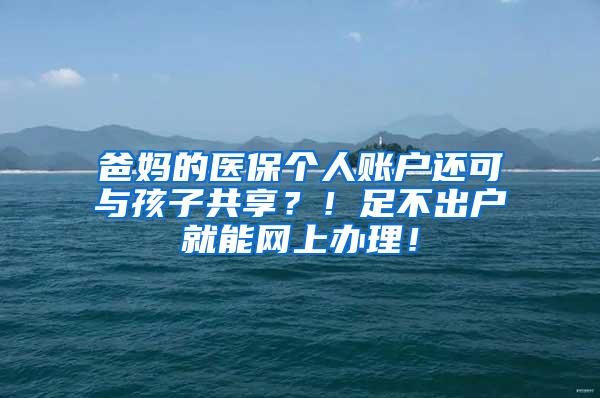 爸妈的医保个人账户还可与孩子共享？！足不出户就能网上办理！