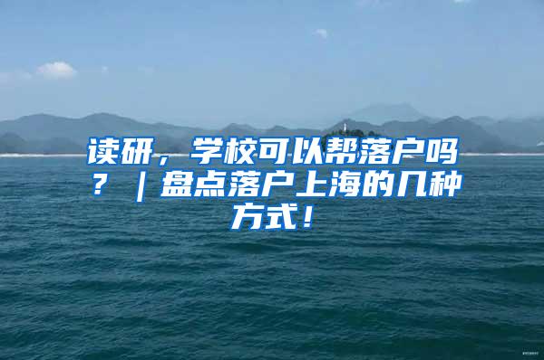 读研，学校可以帮落户吗？｜盘点落户上海的几种方式！