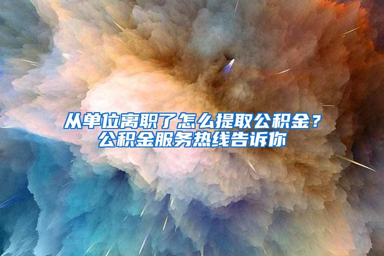 从单位离职了怎么提取公积金？公积金服务热线告诉你