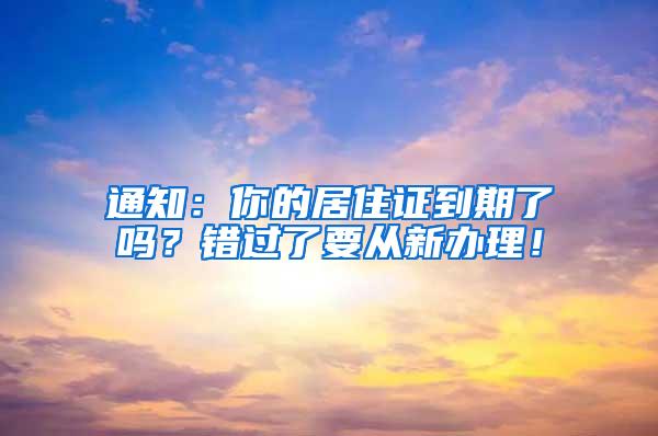 通知：你的居住证到期了吗？错过了要从新办理！