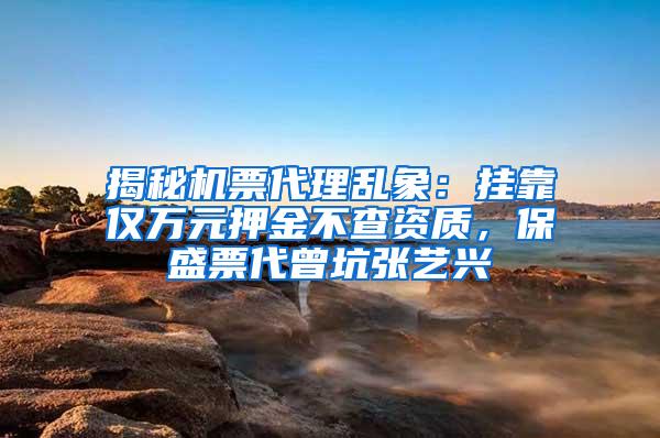 揭秘机票代理乱象：挂靠仅万元押金不查资质，保盛票代曾坑张艺兴