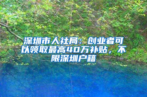 深圳市人社局：创业者可以领取最高40万补贴，不限深圳户籍