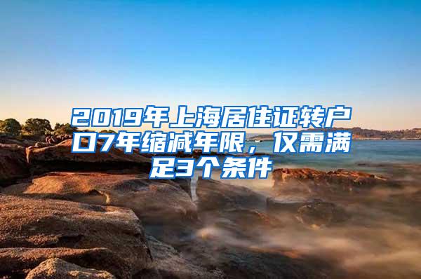 2019年上海居住证转户口7年缩减年限，仅需满足3个条件