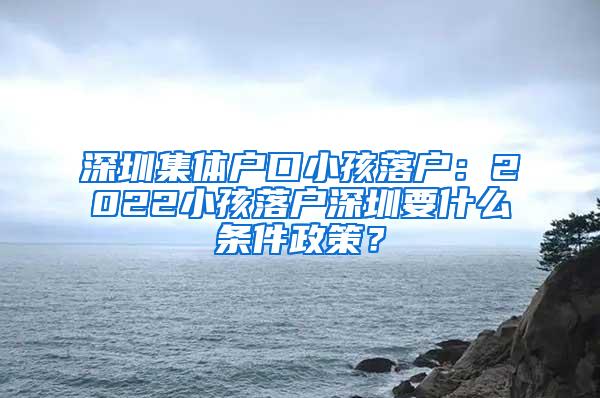 深圳集体户口小孩落户：2022小孩落户深圳要什么条件政策？