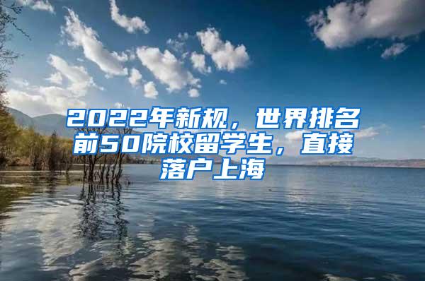 2022年新规，世界排名前50院校留学生，直接落户上海