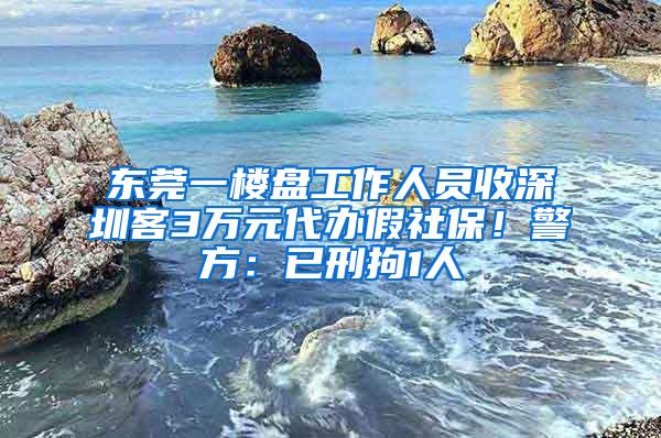 东莞一楼盘工作人员收深圳客3万元代办假社保！警方：已刑拘1人