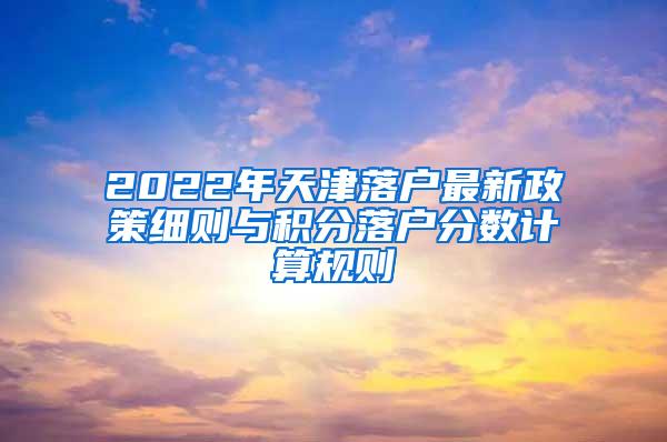 2022年天津落户最新政策细则与积分落户分数计算规则