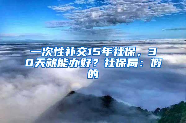 一次性补交15年社保，30天就能办好？社保局：假的