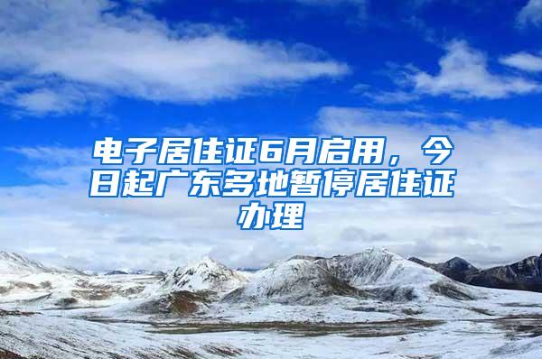 电子居住证6月启用，今日起广东多地暂停居住证办理