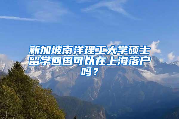 新加坡南洋理工大学硕士留学回国可以在上海落户吗？