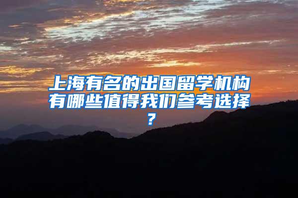 上海有名的出国留学机构有哪些值得我们参考选择？