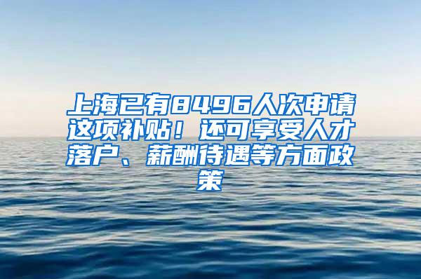 上海已有8496人次申请这项补贴！还可享受人才落户、薪酬待遇等方面政策