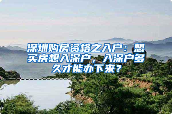 深圳购房资格之入户：想买房想入深户，入深户多久才能办下来？