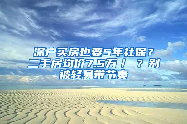 深户买房也要5年社保？二手房均价7.5万／㎡？别被轻易带节奏