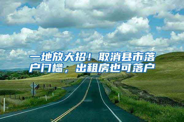 一地放大招！取消县市落户门槛，出租房也可落户