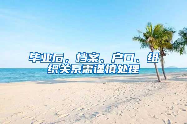 毕业后，档案、户口、组织关系需谨慎处理