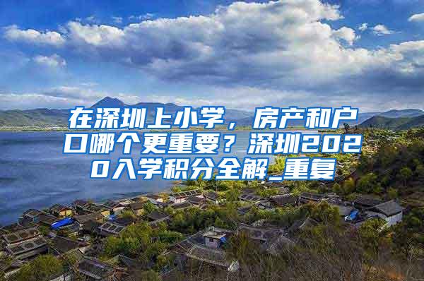 在深圳上小学，房产和户口哪个更重要？深圳2020入学积分全解_重复