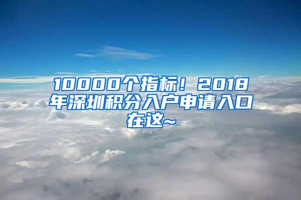 10000个指标！2018年深圳积分入户申请入口在这~