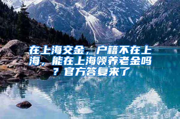 在上海交金，户籍不在上海，能在上海领养老金吗？官方答复来了